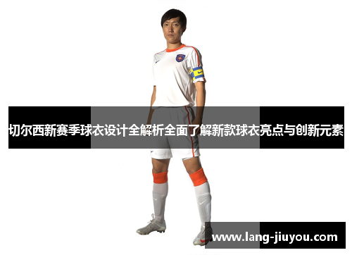 切尔西新赛季球衣设计全解析全面了解新款球衣亮点与创新元素 切尔西新赛季球衣设计全解析全面了解新款球衣亮点与创新元素