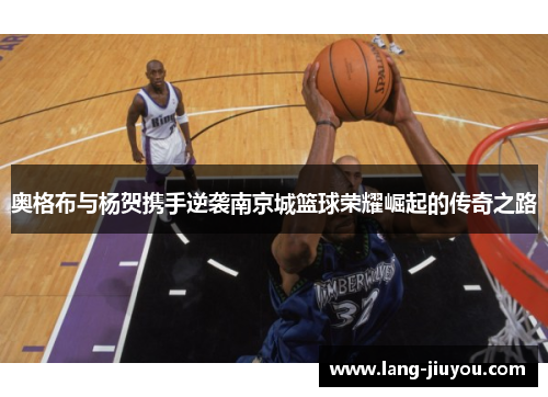 奥格布与杨贺携手逆袭南京城篮球荣耀崛起的传奇之路