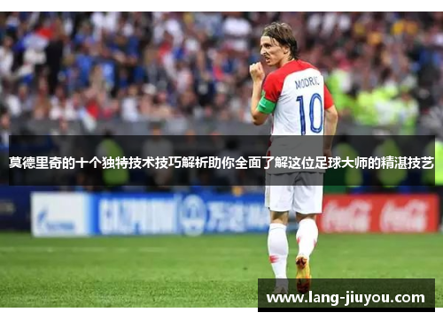 莫德里奇的十个独特技术技巧解析助你全面了解这位足球大师的精湛技艺