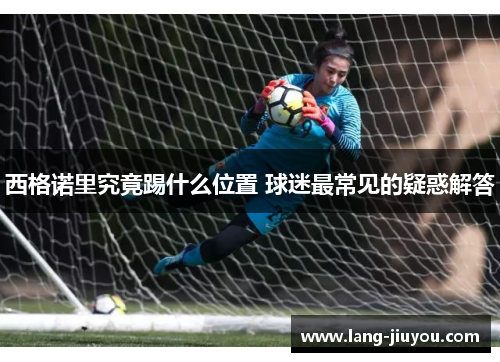 西格诺里究竟踢什么位置 球迷最常见的疑惑解答