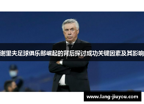 谢里夫足球俱乐部崛起的背后探讨成功关键因素及其影响