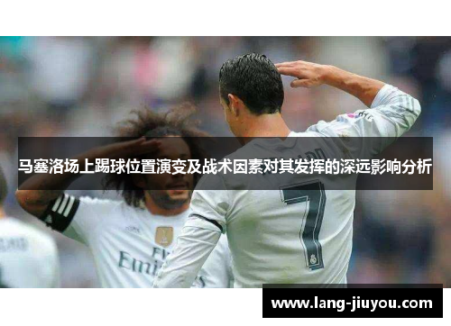 马塞洛场上踢球位置演变及战术因素对其发挥的深远影响分析