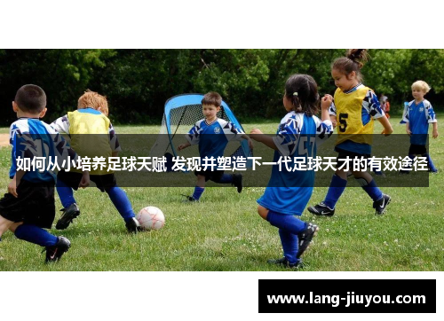 如何从小培养足球天赋 发现并塑造下一代足球天才的有效途径