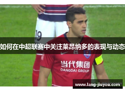 如何在中超联赛中关注莱昂纳多的表现与动态