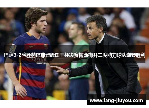巴萨3-2险胜赫塔菲晋级国王杯决赛梅西梅开二度助力球队逆转胜利