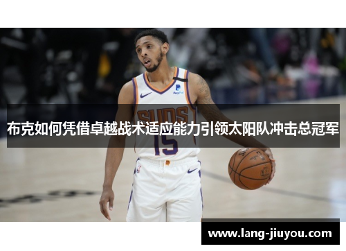 布克如何凭借卓越战术适应能力引领太阳队冲击总冠军 布克如何凭借卓越战术适应能力引领太阳队冲击总冠军