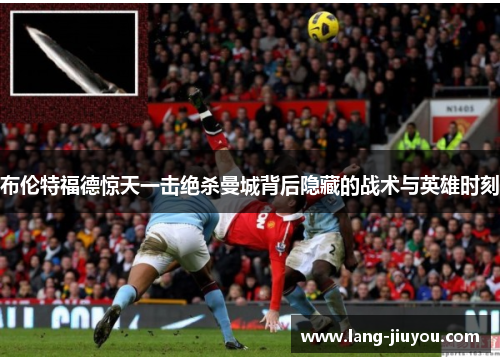 布伦特福德惊天一击绝杀曼城背后隐藏的战术与英雄时刻 布伦特福德惊天一击绝杀曼城背后隐藏的战术与英雄时刻