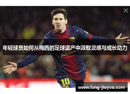 年轻球员如何从梅西的足球遗产中汲取灵感与成长动力 年轻球员如何从梅西的足球遗产中汲取灵感与成长动力