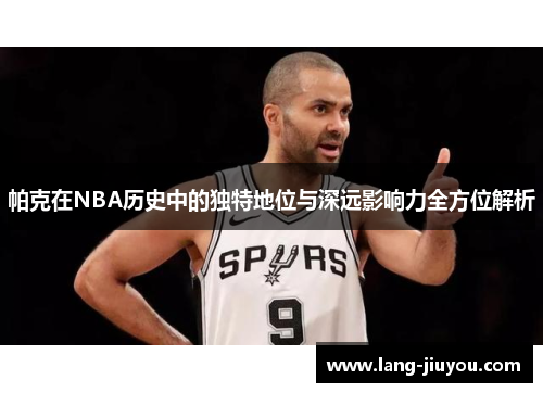 帕克在NBA历史中的独特地位与深远影响力全方位解析 帕克在NBA历史中的独特地位与深远影响力全方位解析