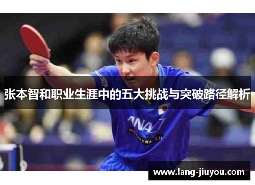 张本智和职业生涯中的五大挑战与突破路径解析 张本智和职业生涯中的五大挑战与突破路径解析