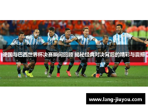 德国与巴西世界杯决赛瞬间回顾 揭秘经典对决背后的精彩与震撼 德国与巴西世界杯决赛瞬间回顾 揭秘经典对决背后的精彩与震撼
