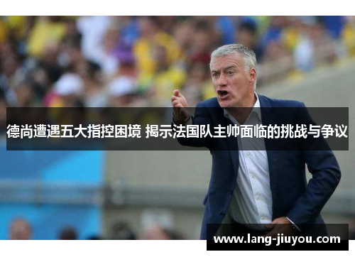 德尚遭遇五大指控困境 揭示法国队主帅面临的挑战与争议 德尚遭遇五大指控困境 揭示法国队主帅面临的挑战与争议