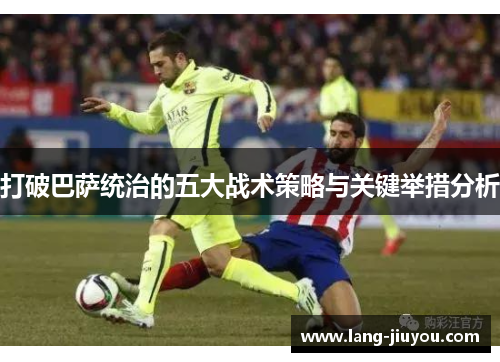打破巴萨统治的五大战术策略与关键举措分析 打破巴萨统治的五大战术策略与关键举措分析