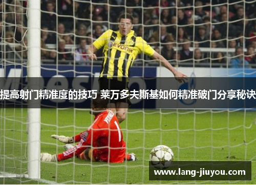 提高射门精准度的技巧 莱万多夫斯基如何精准破门分享秘诀 提高射门精准度的技巧 莱万多夫斯基如何精准破门分享秘诀