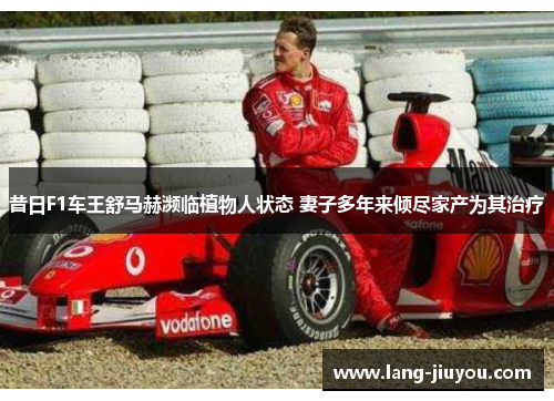 昔日F1车王舒马赫濒临植物人状态 妻子多年来倾尽家产为其治疗 昔日F1车王舒马赫濒临植物人状态 妻子多年来倾尽家产为其治疗