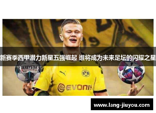 新赛季西甲潜力新星五强崛起 谁将成为未来足坛的闪耀之星 新赛季西甲潜力新星五强崛起 谁将成为未来足坛的闪耀之星