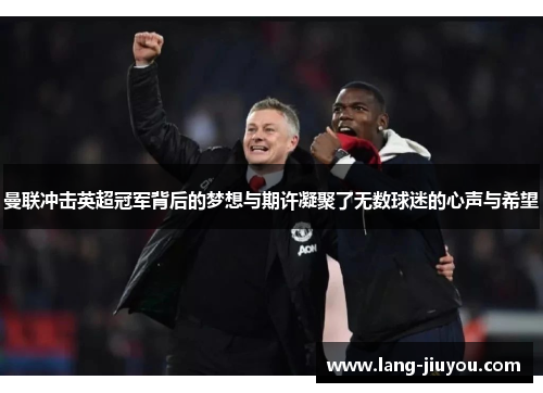 曼联冲击英超冠军背后的梦想与期许凝聚了无数球迷的心声与希望 曼联冲击英超冠军背后的梦想与期许凝聚了无数球迷的心声与希望
