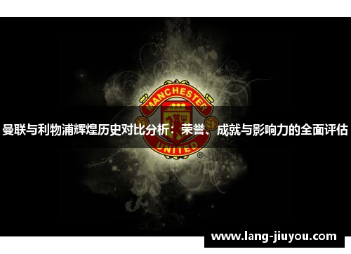 曼联与利物浦辉煌历史对比分析:荣誉、成就与影响力的全面评估 曼联与利物浦辉煌历史对比分析:荣誉、成就与影响力的全面评估