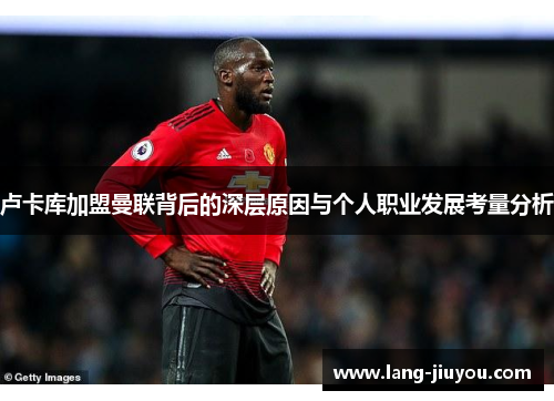 卢卡库加盟曼联背后的深层原因与个人职业发展考量分析