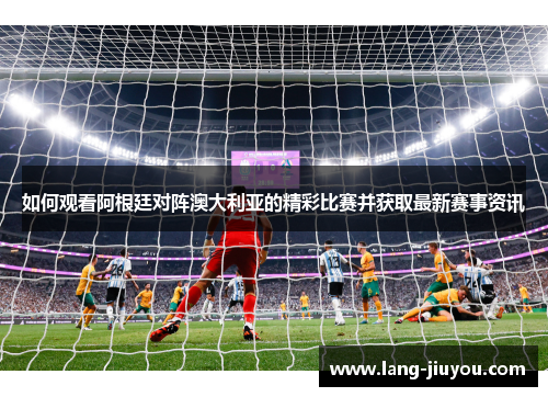 如何观看阿根廷对阵澳大利亚的精彩比赛并获取最新赛事资讯 如何观看阿根廷对阵澳大利亚的精彩比赛并获取最新赛事资讯