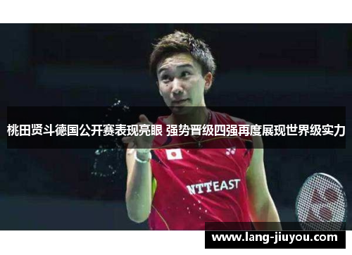 桃田贤斗德国公开赛表现亮眼 强势晋级四强再度展现世界级实力 桃田贤斗德国公开赛表现亮眼 强势晋级四强再度展现世界级实力