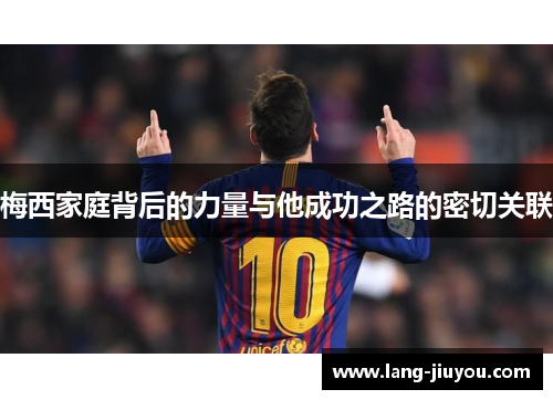 梅西家庭背后的力量与他成功之路的密切关联