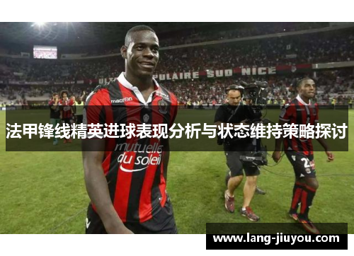 法甲锋线精英进球表现分析与状态维持策略探讨 法甲锋线精英进球表现分析与状态维持策略探讨