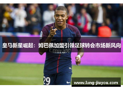 皇马新星崛起：姆巴佩加盟引领足球转会市场新风向