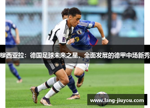 穆西亚拉:德国足球未来之星,全面发展的德甲中场新秀 穆西亚拉:德国足球未来之星,全面发展的德甲中场新秀