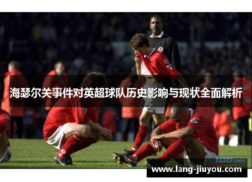 海瑟尔关事件对英超球队历史影响与现状全面解析