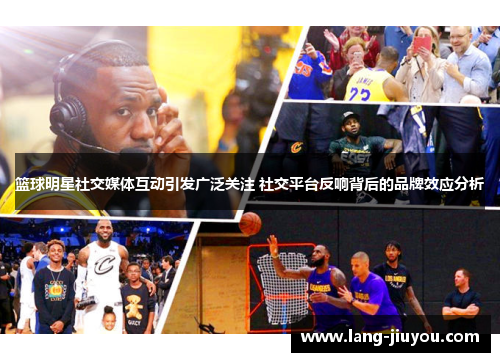 篮球明星社交媒体互动引发广泛关注 社交平台反响背后的品牌效应分析 篮球明星社交媒体互动引发广泛关注 社交平台反响背后的品牌效应分析