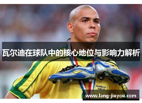 瓦尔迪在球队中的核心地位与影响力解析 瓦尔迪在球队中的核心地位与影响力解析