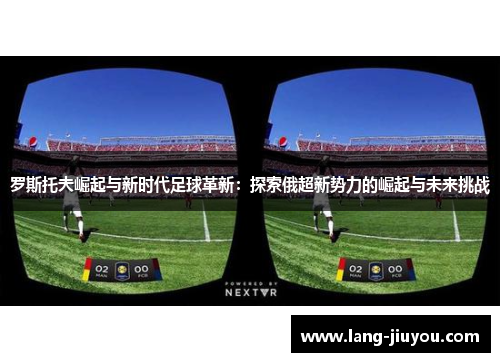 罗斯托夫崛起与新时代足球革新:探索俄超新势力的崛起与未来挑战 罗斯托夫崛起与新时代足球革新:探索俄超新势力的崛起与未来挑战