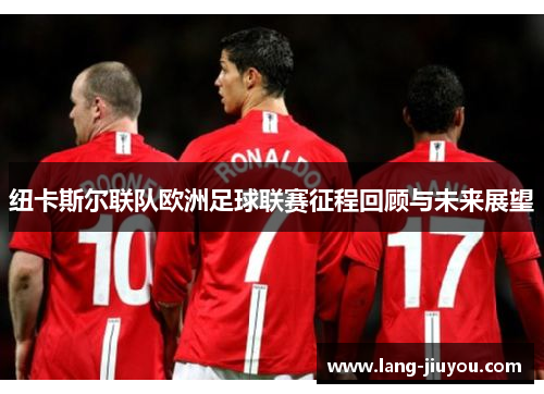 纽卡斯尔联队欧洲足球联赛征程回顾与未来展望 纽卡斯尔联队欧洲足球联赛征程回顾与未来展望