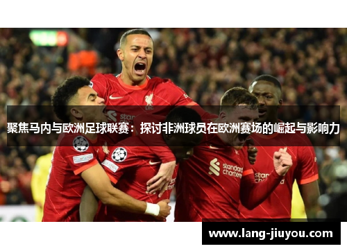 聚焦马内与欧洲足球联赛:探讨非洲球员在欧洲赛场的崛起与影响力 聚焦马内与欧洲足球联赛:探讨非洲球员在欧洲赛场的崛起与影响力