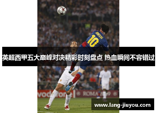 英超西甲五大巅峰对决精彩时刻盘点 热血瞬间不容错过