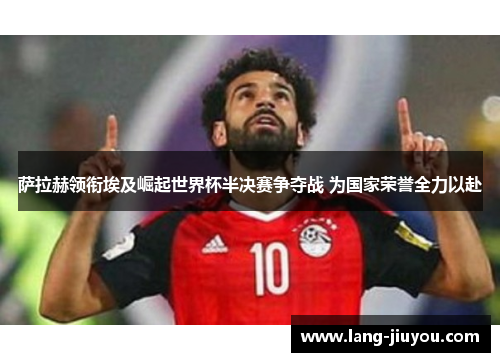 萨拉赫领衔埃及崛起世界杯半决赛争夺战 为国家荣誉全力以赴