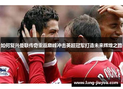 如何复兴曼联传奇重返巅峰冲击英超冠军打造未来辉煌之路