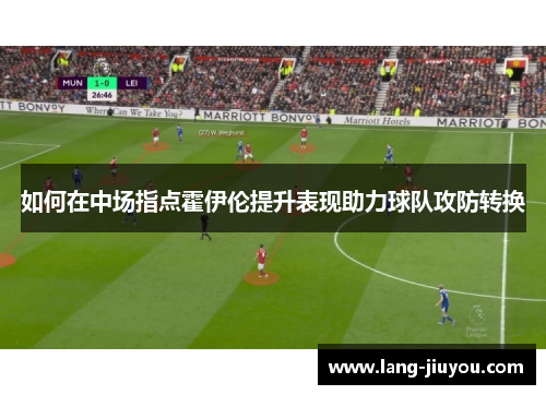 如何在中场指点霍伊伦提升表现助力球队攻防转换