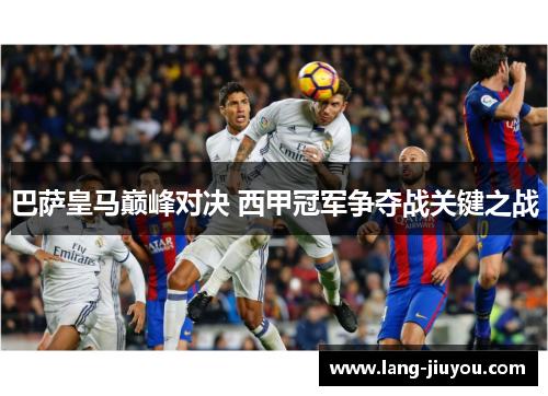 巴萨皇马巅峰对决 西甲冠军争夺战关键之战