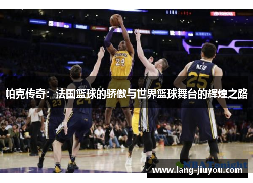 帕克传奇:法国篮球的骄傲与世界篮球舞台的辉煌之路 帕克传奇:法国篮球的骄傲与世界篮球舞台的辉煌之路