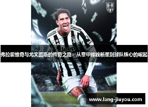 弗拉霍维奇与尤文图斯的传奇之路：从意甲锋线新星到球队核心的崛起