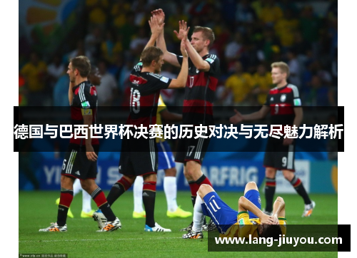 德国与巴西世界杯决赛的历史对决与无尽魅力解析 德国与巴西世界杯决赛的历史对决与无尽魅力解析