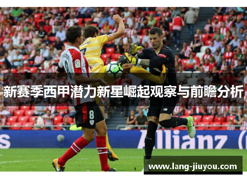 新赛季西甲潜力新星崛起观察与前瞻分析