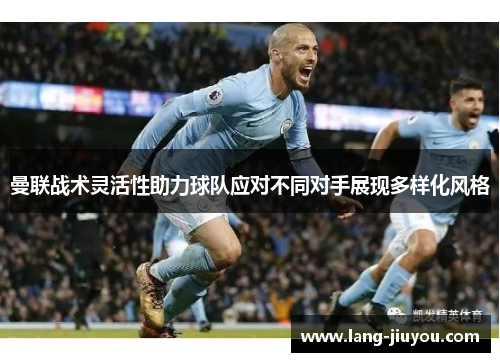 曼联战术灵活性助力球队应对不同对手展现多样化风格