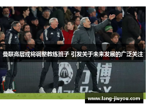 曼联高层或将调整教练班子 引发关于未来发展的广泛关注
