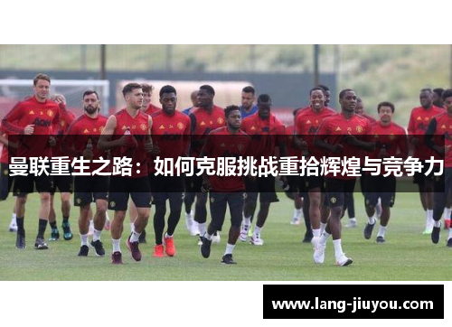 曼联重生之路：如何克服挑战重拾辉煌与竞争力