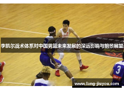 李凯尔战术体系对中国男篮未来发展的深远影响与前景展望