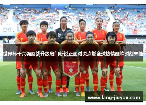 世界杯十六强鏖战升级豪门新锐正面对决点燃全球热情巅峰时刻来临