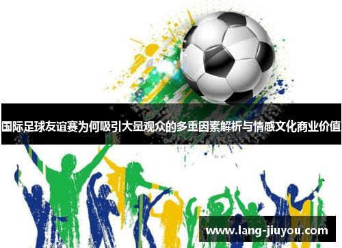 国际足球友谊赛为何吸引大量观众的多重因素解析与情感文化商业价值